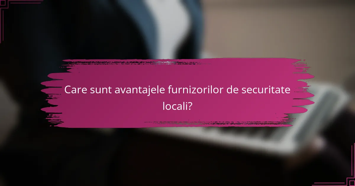 Care sunt avantajele furnizorilor de securitate locali?
