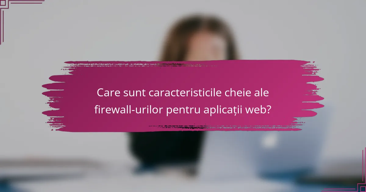 Care sunt caracteristicile cheie ale firewall-urilor pentru aplicații web?