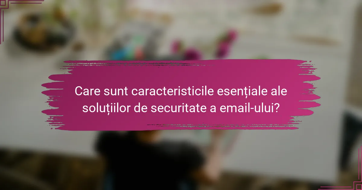 Care sunt caracteristicile esențiale ale soluțiilor de securitate a email-ului?