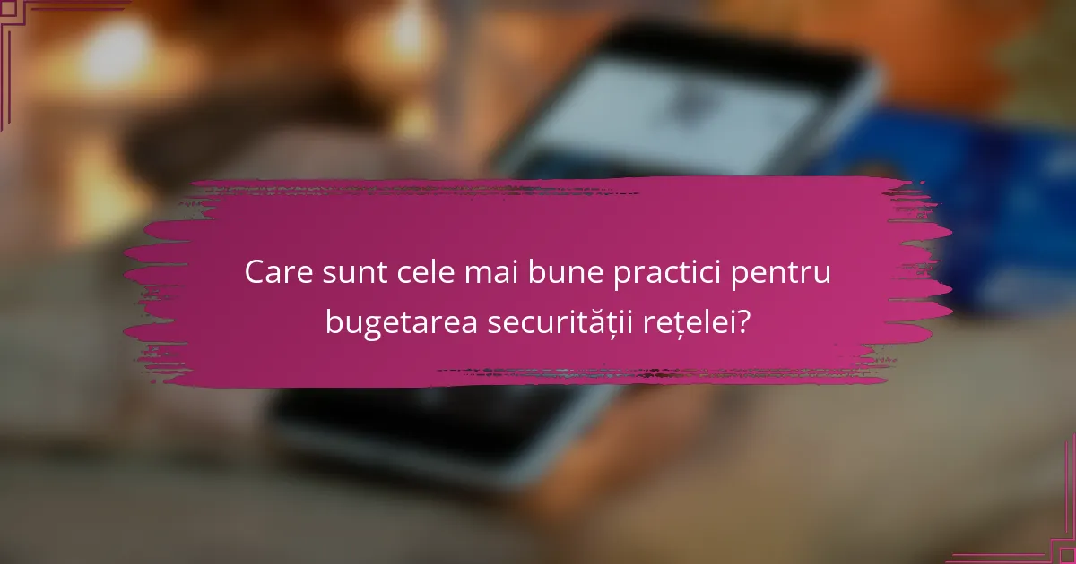 Care sunt cele mai bune practici pentru bugetarea securității rețelei?