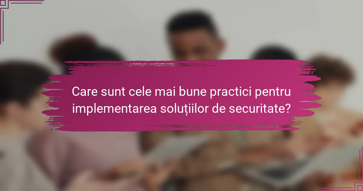 Care sunt cele mai bune practici pentru implementarea soluțiilor de securitate?