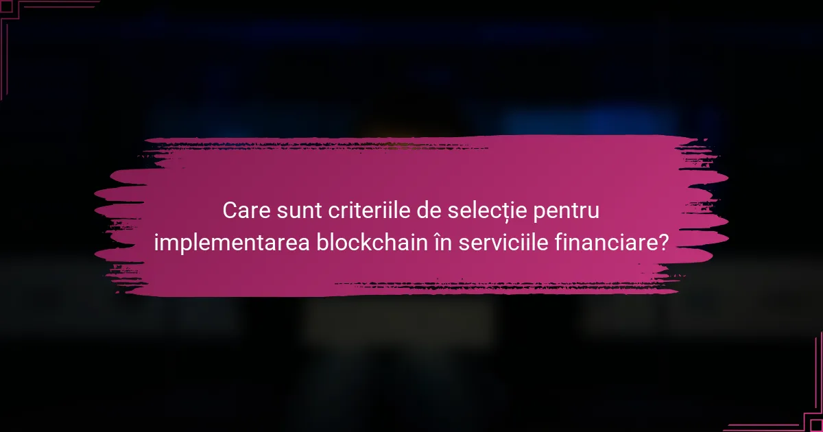 Care sunt criteriile de selecție pentru implementarea blockchain în serviciile financiare?