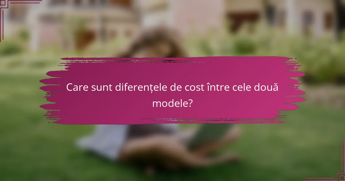 Care sunt diferențele de cost între cele două modele?