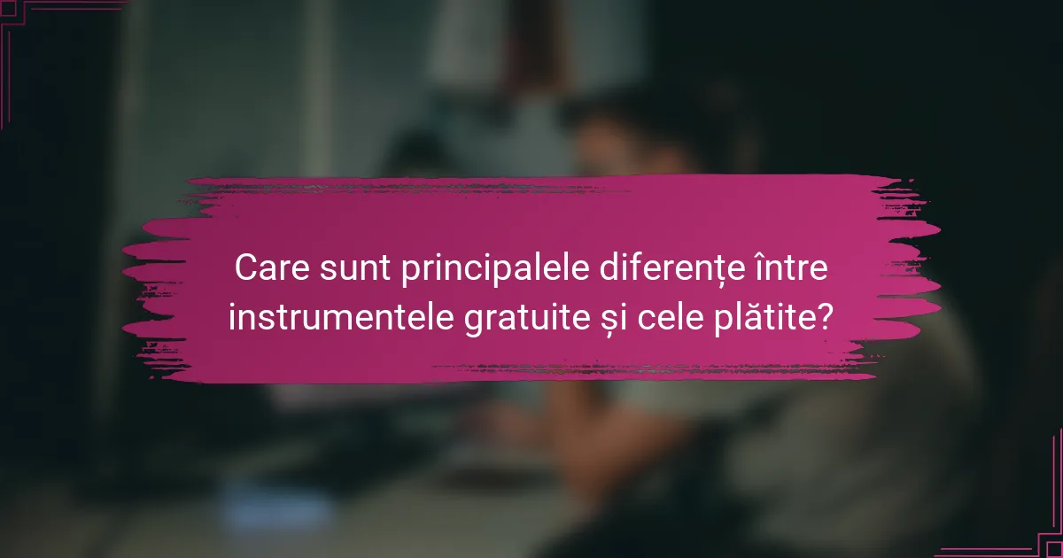 Care sunt principalele diferențe între instrumentele gratuite și cele plătite?