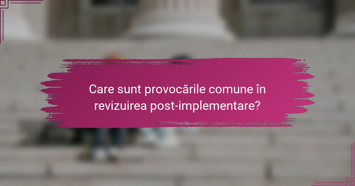 Care sunt provocările comune în revizuirea post-implementare?