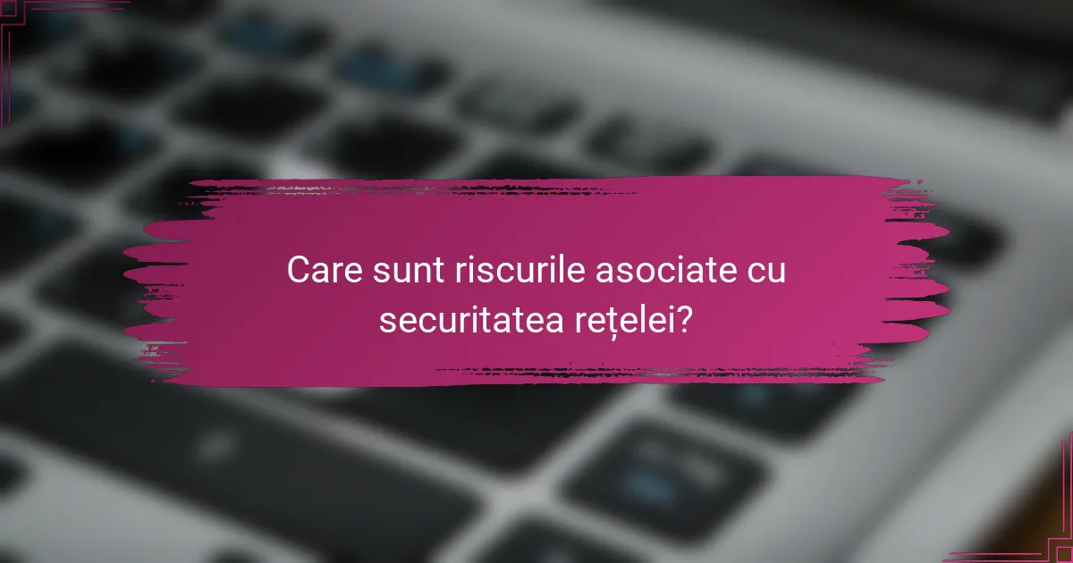 Care sunt riscurile asociate cu securitatea rețelei?