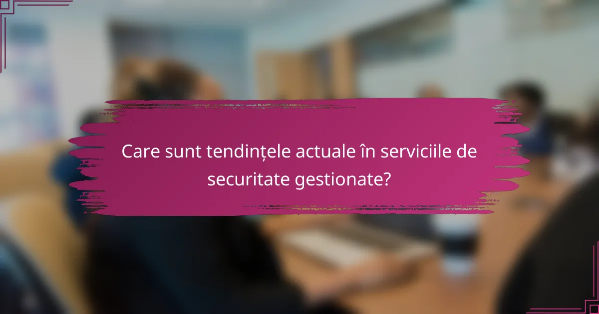 Care sunt tendințele actuale în serviciile de securitate gestionate?