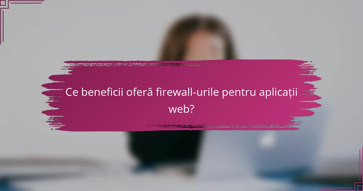 Ce beneficii oferă firewall-urile pentru aplicații web?