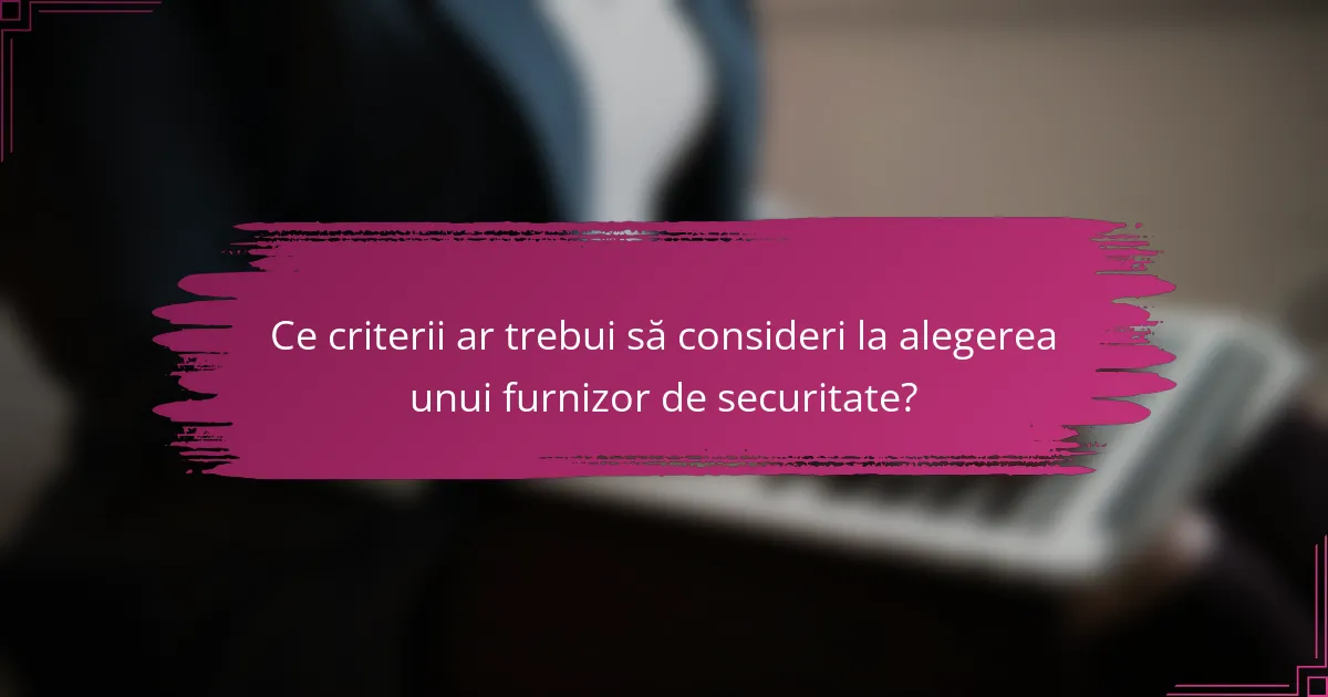 Ce criterii ar trebui să consideri la alegerea unui furnizor de securitate?