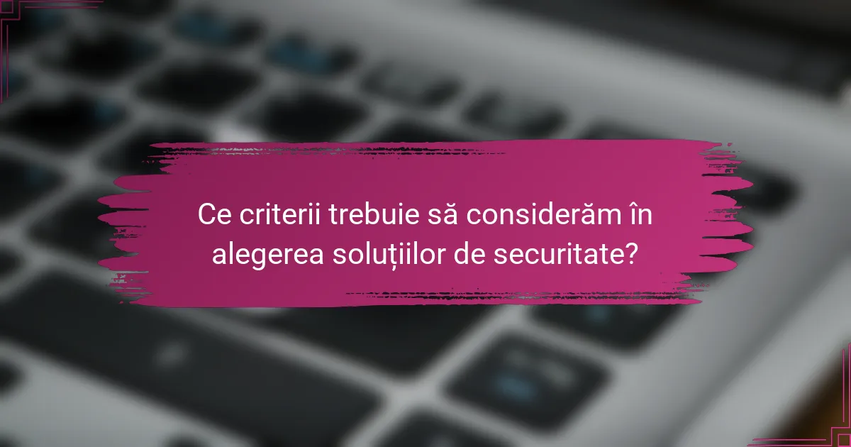 Ce criterii trebuie să considerăm în alegerea soluțiilor de securitate?