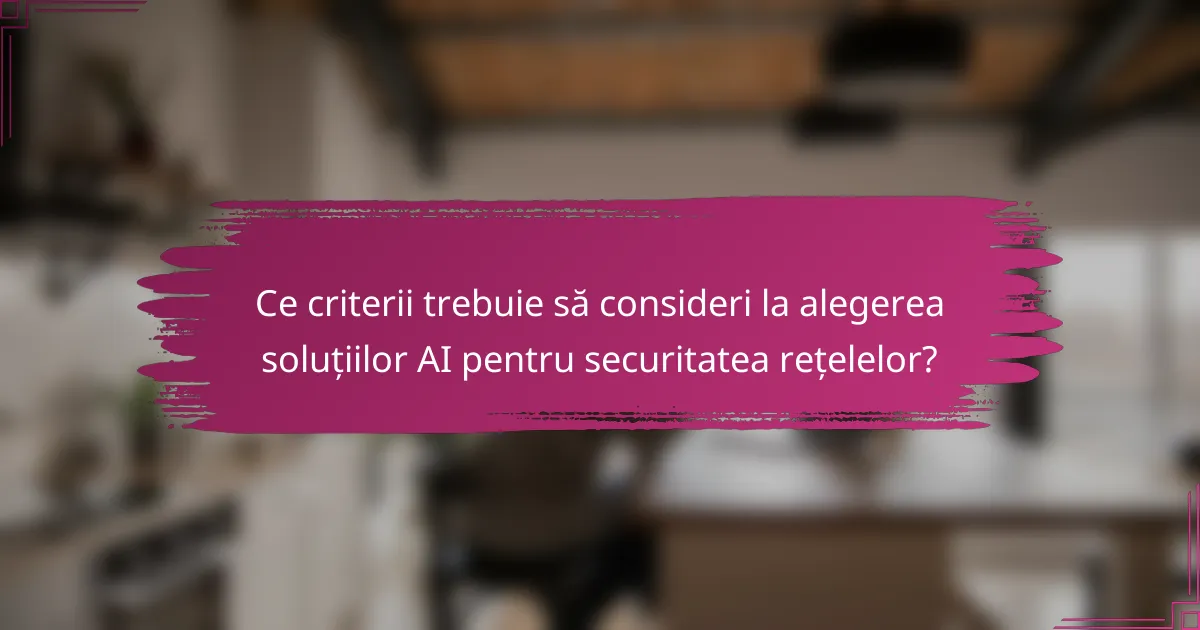 Ce criterii trebuie să consideri la alegerea soluțiilor AI pentru securitatea rețelelor?
