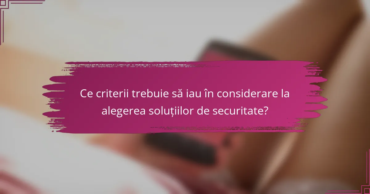 Ce criterii trebuie să iau în considerare la alegerea soluțiilor de securitate?