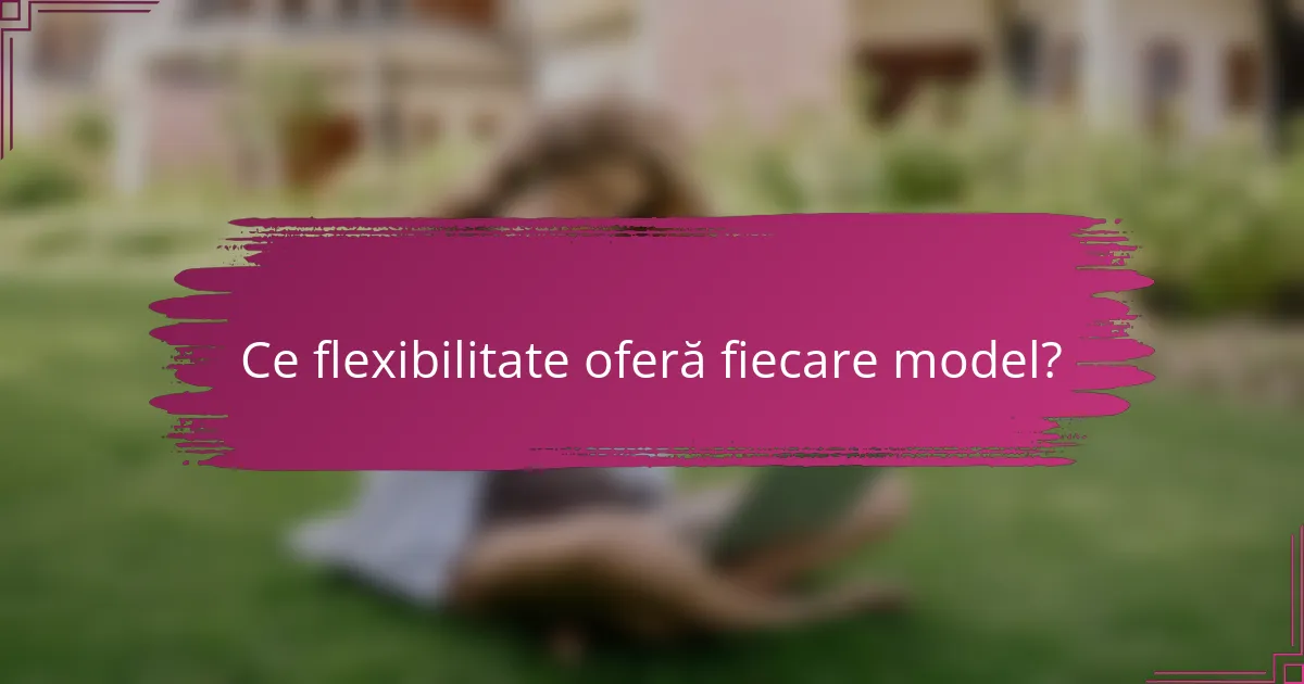 Ce flexibilitate oferă fiecare model?