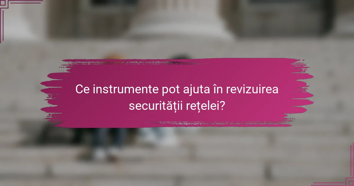Ce instrumente pot ajuta în revizuirea securității rețelei?