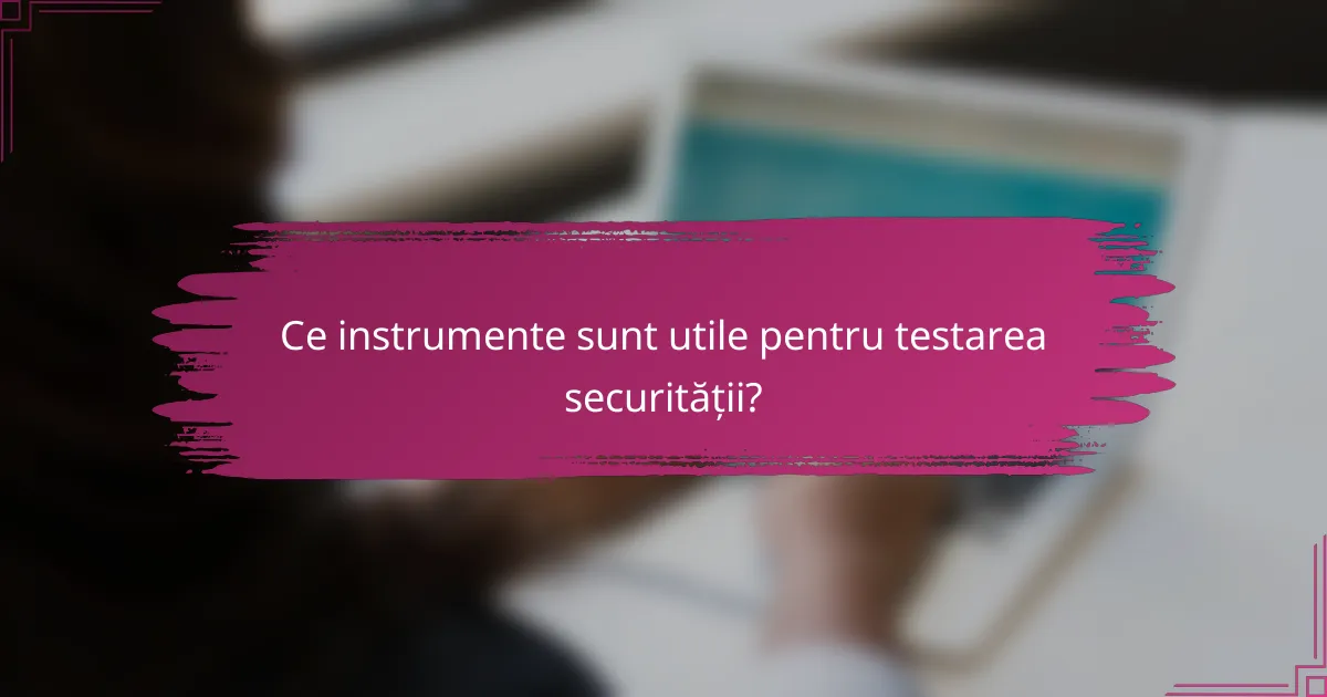 Ce instrumente sunt utile pentru testarea securității?