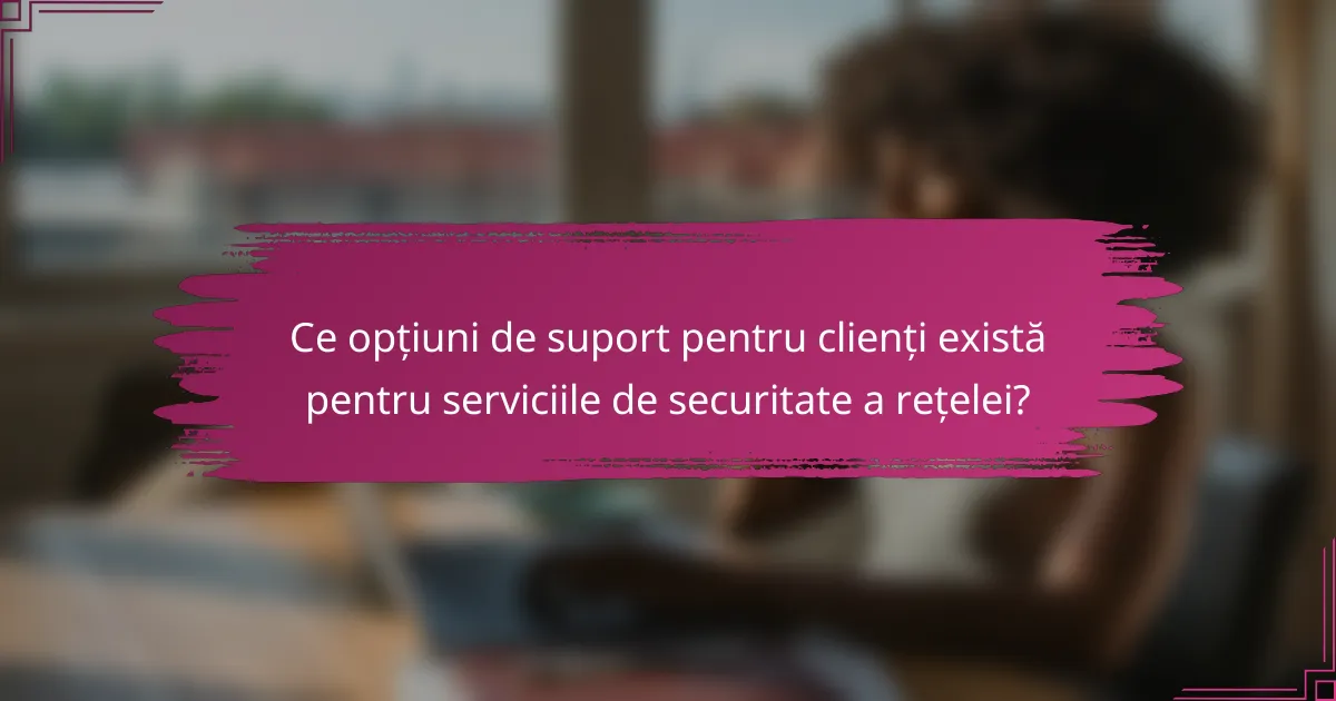 Ce opțiuni de suport pentru clienți există pentru serviciile de securitate a rețelei?