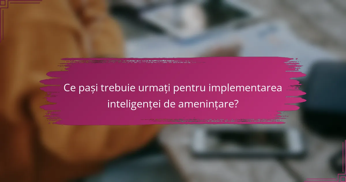Ce pași trebuie urmați pentru implementarea inteligenței de amenințare?