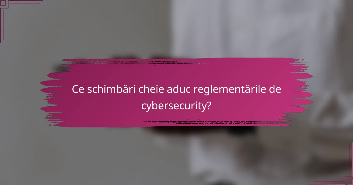 Ce schimbări cheie aduc reglementările de cybersecurity?