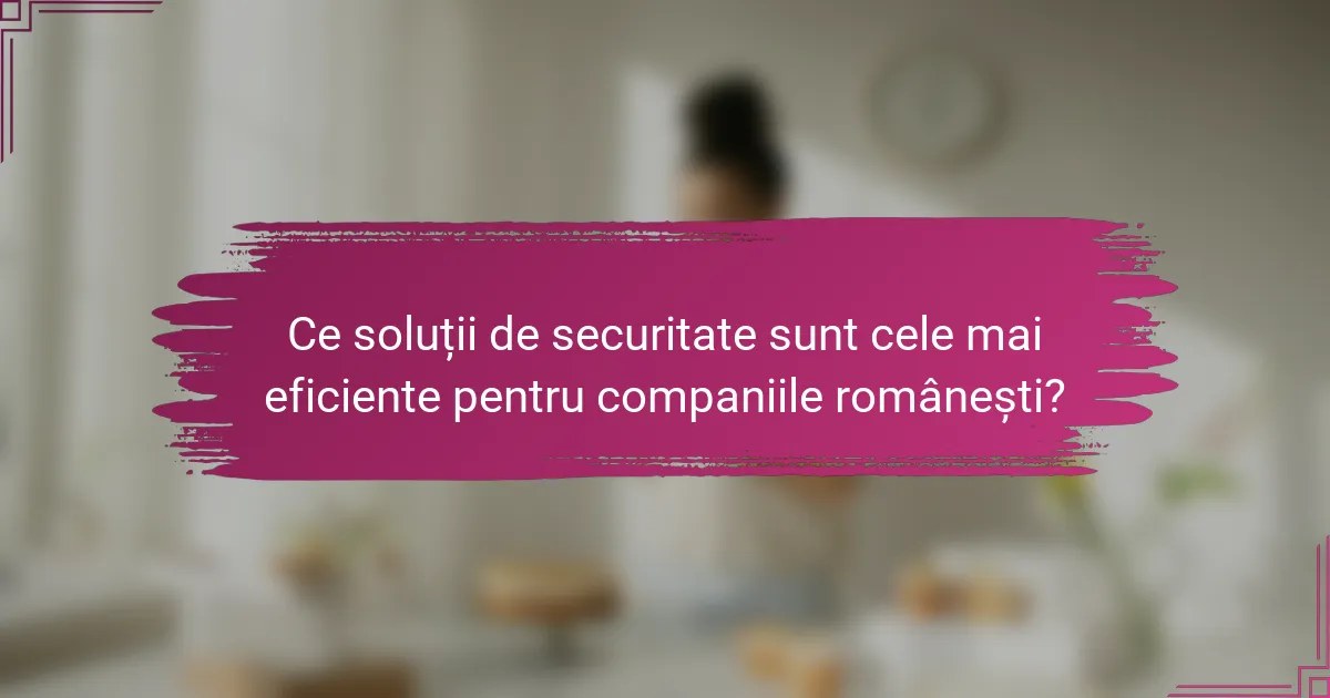 Ce soluții de securitate sunt cele mai eficiente pentru companiile românești?