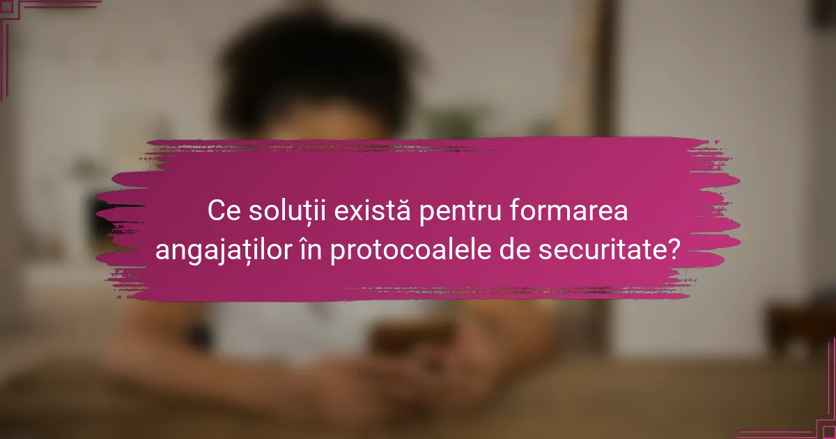 Ce soluții există pentru formarea angajaților în protocoalele de securitate?