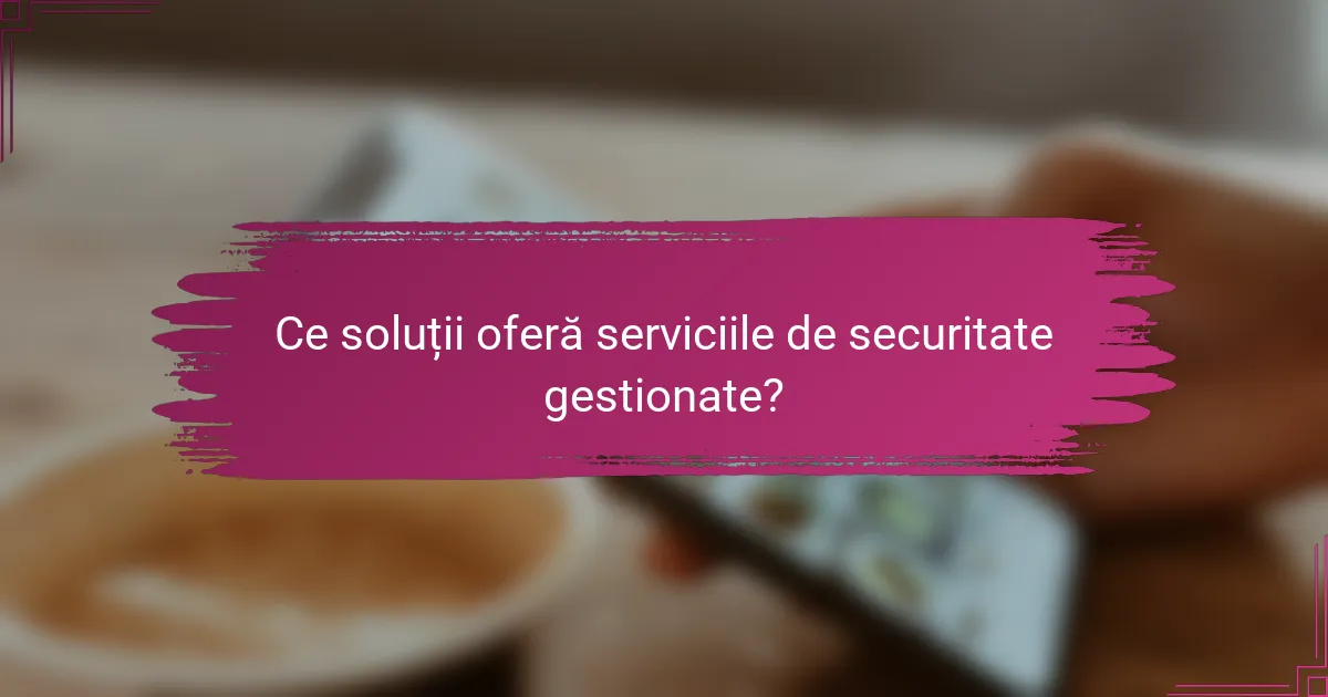 Ce soluții oferă serviciile de securitate gestionate?