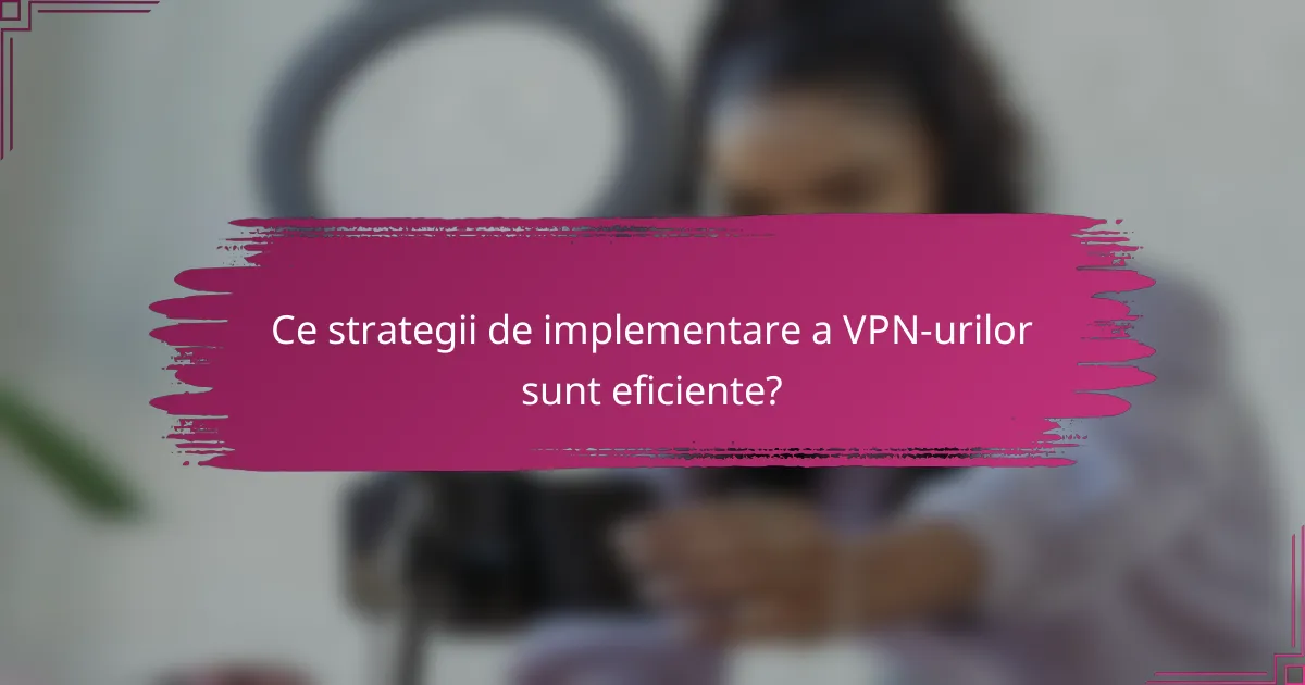 Ce strategii de implementare a VPN-urilor sunt eficiente?