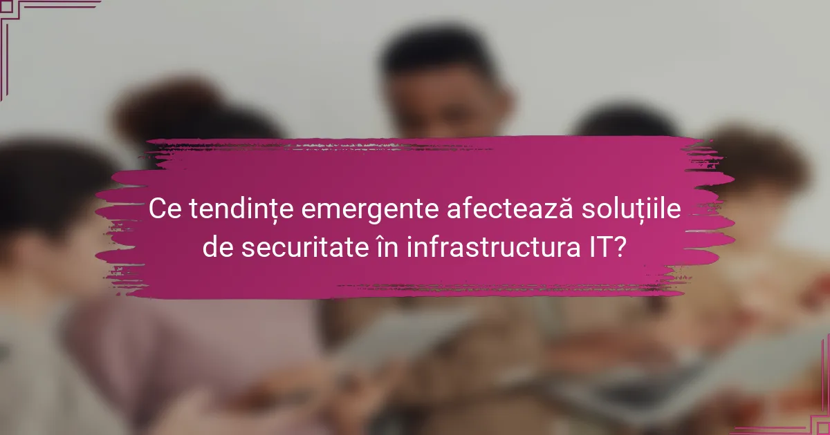 Ce tendințe emergente afectează soluțiile de securitate în infrastructura IT?