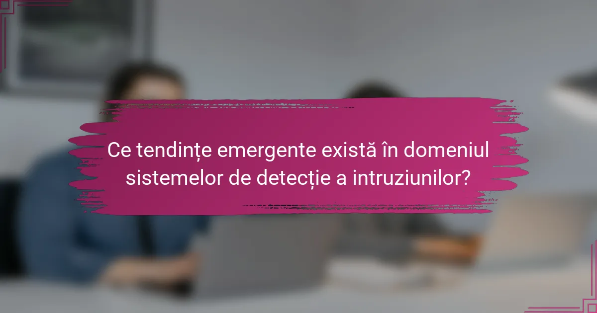 Ce tendințe emergente există în domeniul sistemelor de detecție a intruziunilor?