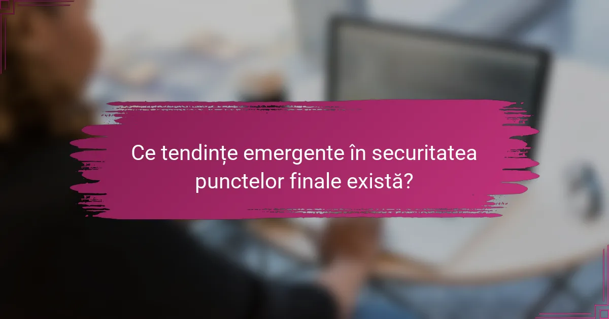 Ce tendințe emergente în securitatea punctelor finale există?