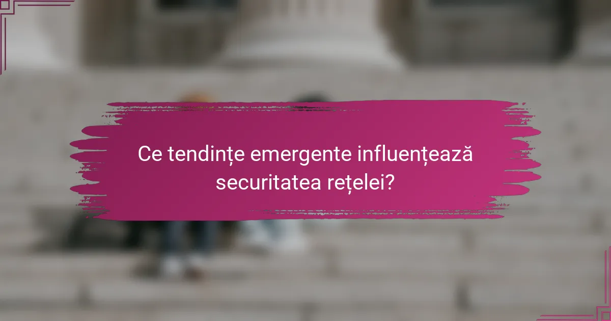 Ce tendințe emergente influențează securitatea rețelei?