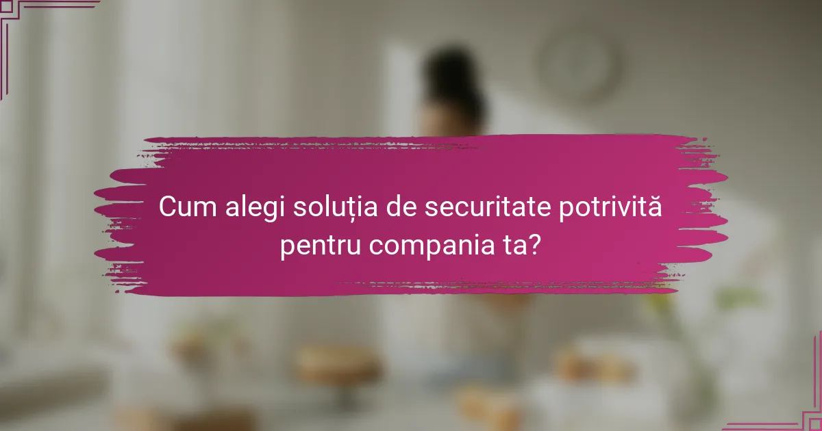 Cum alegi soluția de securitate potrivită pentru compania ta?