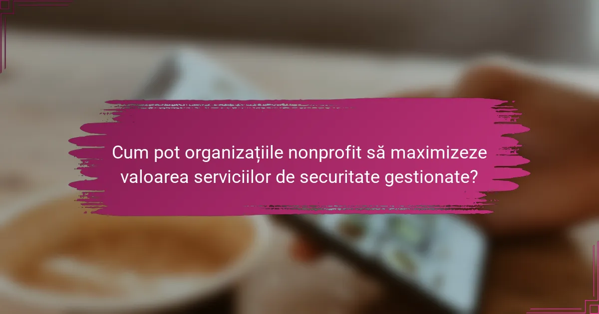 Cum pot organizațiile nonprofit să maximizeze valoarea serviciilor de securitate gestionate?