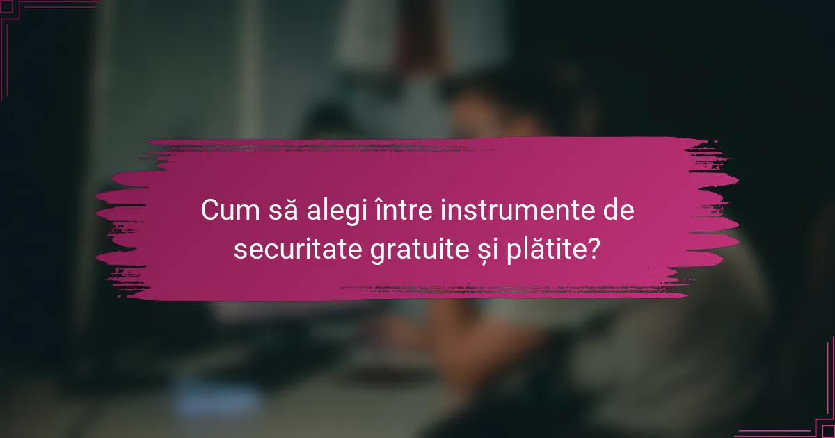 Cum să alegi între instrumente de securitate gratuite și plătite?